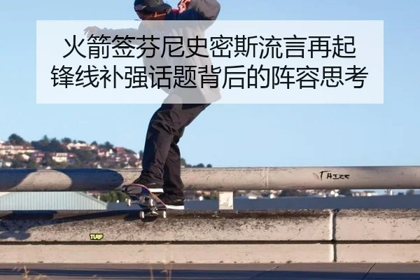 火箭签芬尼史密斯流言再起 锋线补强话题背后的阵容思考